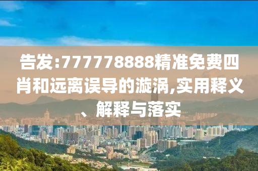告发:777778888精准免费四肖和远离误导的漩涡,实用释义、解释与落实