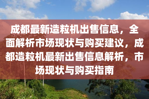 成都最新造粒机出售信息，全面解析市场现状与购买建议，成都造粒机最新出售信息解析，市场现状与购买指南