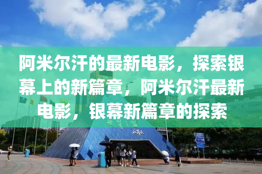 阿米尔汗的最新电影，探索银幕上的新篇章，阿米尔汗最新电影，银幕新篇章的探索山东水清源环保科技有限公司