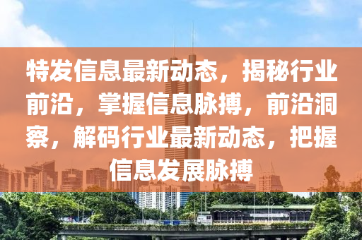 特发信息最新动态，揭秘行业前沿，掌握信息脉搏，前沿洞察，解码行业最新动态，把握信息发展脉搏