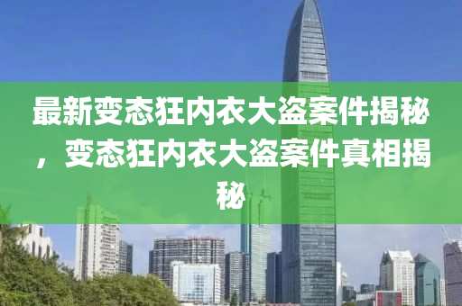 最新变态狂内衣大盗案件揭秘，变态狂内衣大盗案件真相揭秘