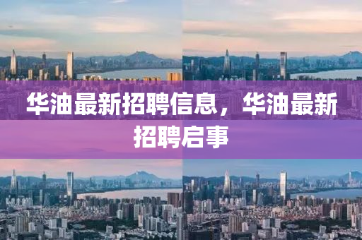 华油最新招聘信息，华油最新招聘启事