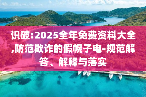 识破:2025全年免费资料大全,防范欺诈的假幌子电-规范解答、解释与落实