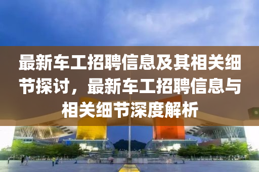 最新车工招聘信息及其相关细节探讨，最新车工招聘信息与相关细节深度解析