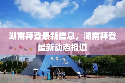 湖南拜登最新信息，湖南拜登最新动态报道