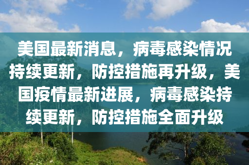 美国最新消息，病毒感染情况持续更新，防控措施再升级，美国疫情最新进展，病毒感染持续更新，防控措施全面升级