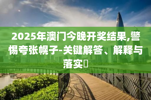 2025年澳门今晚开奖结果,警惕夸张幌子-关键解答、解释与落实​