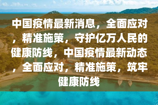中国疫情最新消息，全面应对，精准施策，守护亿万人民的健康防线，中国疫情最新动态，全面应对，精准施策，筑牢健康防线