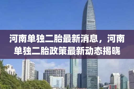 河南单独二胎最新消息，河南单独二胎政策最新动态揭晓
