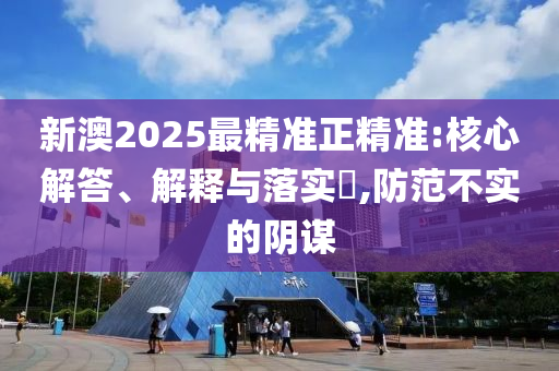 新澳2025最精准正精准:核心解答、解释与落实​,防范不实的阴谋