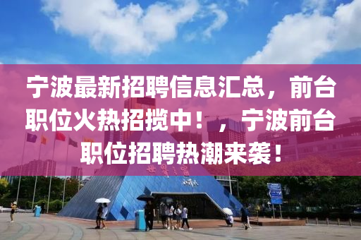 宁波最新招聘信息汇总，前台职位火热招揽中！，宁波前台职位招聘热潮来袭！