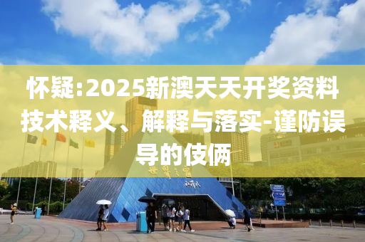 怀疑:2025新澳天天开奖资料技术释义、解释与落实-谨防误导的伎俩