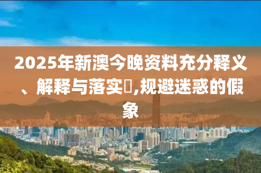 2025年新澳今晚资料充分释义、解释与落实​,规避迷惑的假象