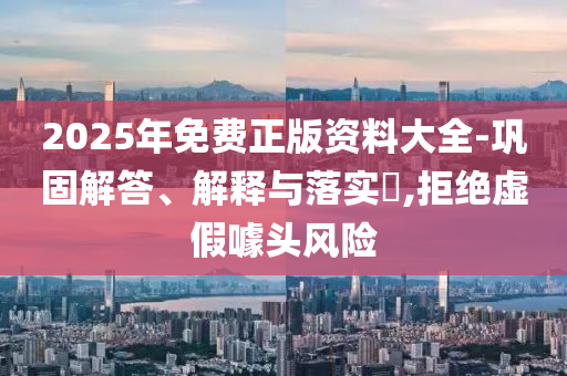 2025年免费正版资料大全-巩固解答、解释与落实​,拒绝虚假噱头风险