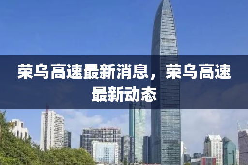 荣乌高速最新消息，荣乌高速最新动态