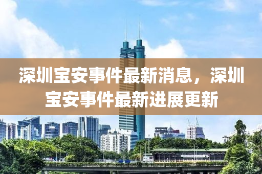 深圳宝安事件最新消息，深圳宝安事件最新进展更新