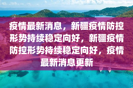 疫情最新消息，新疆疫情防控形势持续稳定向好，新疆疫情防控形势持续稳定向好，疫情最新消息更新