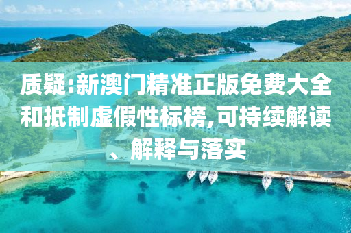 质疑:新澳门精准正版免费大全和抵制虚假性标榜,可持续解读、解释与落实