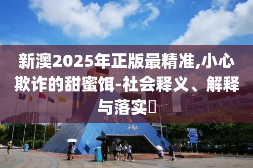 新澳2025年正版最精准,小心欺诈的甜蜜饵-社会释义、解释与落实​