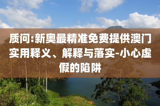 质问:新奥最精准免费提供澳门实用释义、解释与落实-小心虚假的陷阱