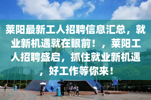 莱阳最新工人招聘信息汇总，就业新机遇就在眼前！，莱阳工人招聘盛启，抓住就业新机遇，好工作等你来！