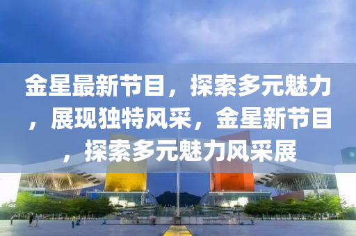 金星最新节目，探索多元魅力，展现独特风采，金星新节目，探索多元魅力风采展