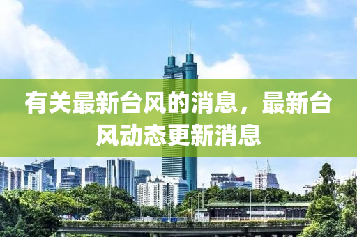 有关最新台风的消息，最新台风动态更新消息
