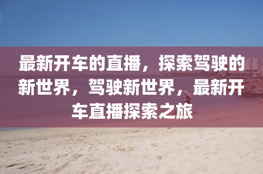 最新开车的直播，探索驾驶的新世界，驾驶新世界，最新开车直播探索之旅