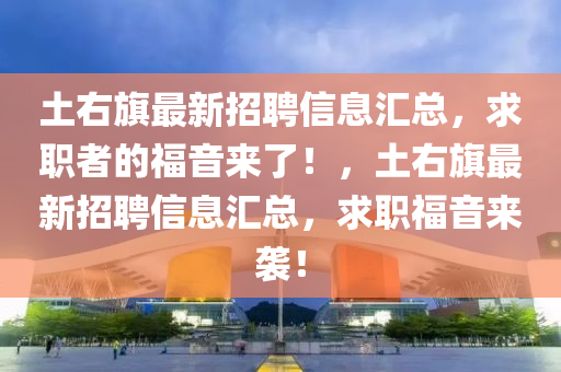 土右旗最新招聘信息汇总，求职者的福音来了！，土右旗最新招聘信息汇总，求职福音来袭！