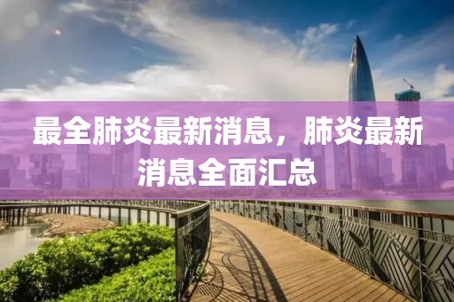 最全肺炎最新消息，肺炎最新消息全面汇总