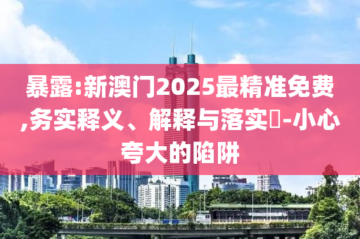 暴露:新澳门2025最精准免费,务实释义、解释与落实​-小心夸大的陷阱