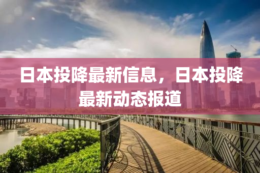 日本投降最新信息，日本投降最新动态报道