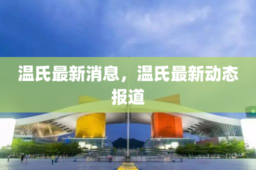 温氏最新消息，温氏最新动态报道