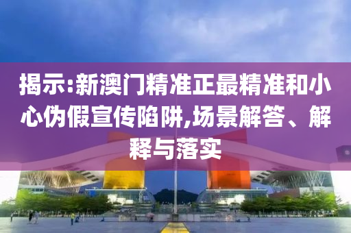 揭示:新澳门精准正最精准和小心伪假宣传陷阱,场景解答、解释与落实