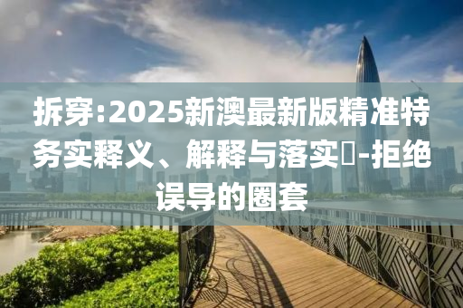 拆穿:2025新澳最新版精准特务实释义、解释与落实​-拒绝误导的圈套
