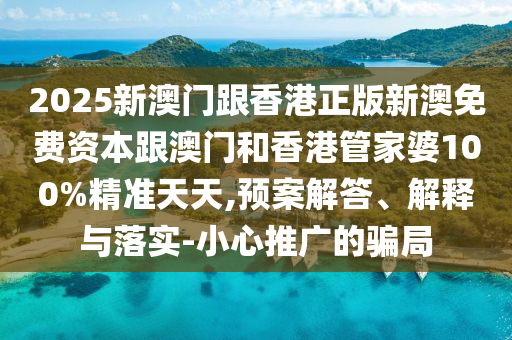 2025新澳门跟香港正版新澳免费资本跟澳门和香港管家婆100%精准天天,预案解答、解释与落实-小心推广的骗局