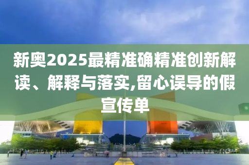 新奥2025最精准确精准创新解读、解释与落实,留心误导的假宣传单