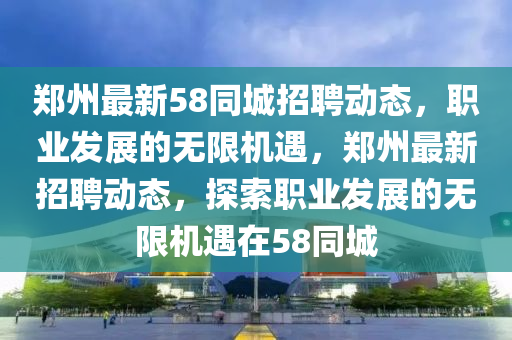 郑州最新58同城招聘动态，职业发展的无限机遇，郑州最新招聘动态，探索职业发展的无限机遇在58同城