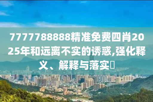 7777788888精准免费四肖2025年和远离不实的诱惑,强化释义、解释与落实​