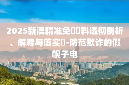 2025新澳精准免費資料透彻剖析、解释与落实​-防范欺诈的假幌子电