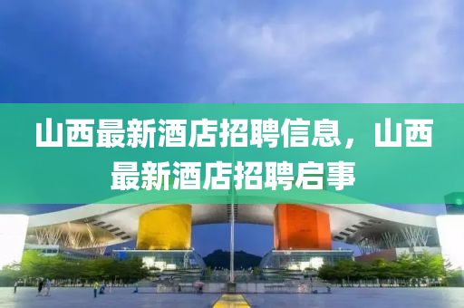 山西最新酒店招聘信息，山西最新酒店招聘启事