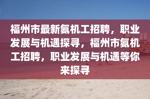 福州市最新氨机工招聘，职业发展与机遇探寻，福州市氨机工招聘，职业发展与机遇等你来探寻