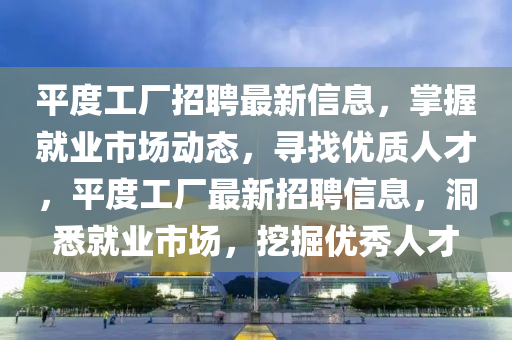 平度工厂招聘最新信息，掌握就业市场动态，寻找优质人才，平度工厂最新招聘信息，洞悉就业市场，挖掘优秀人才