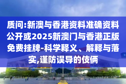 质问:新澳与香港资料准确资料公开或2025新澳门与香港正版免费挂牌-科学释义、解释与落实,谨防误导的伎俩