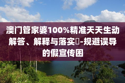 澳门管家婆100%精准天天生动解答、解释与落实​-规避误导的假宣传困