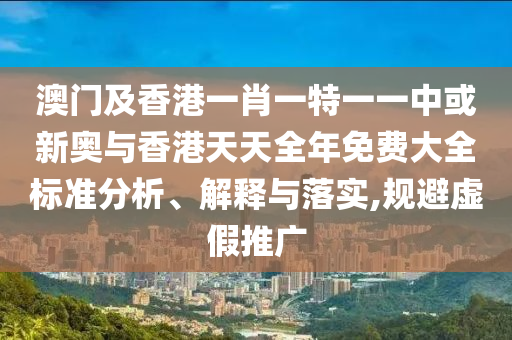 澳门及香港一肖一特一一中或新奥与香港天天全年免费大全标准分析、解释与落实,规避虚假推广