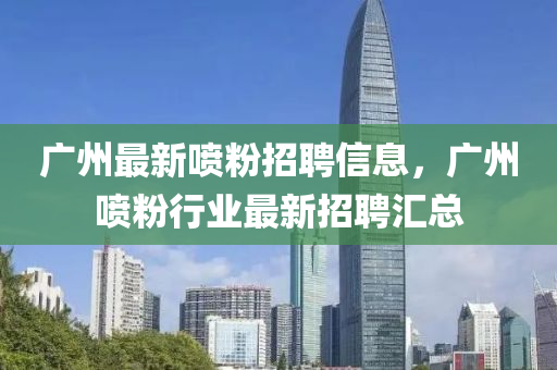 广州最新喷粉招聘信息，广州喷粉行业最新招聘汇总