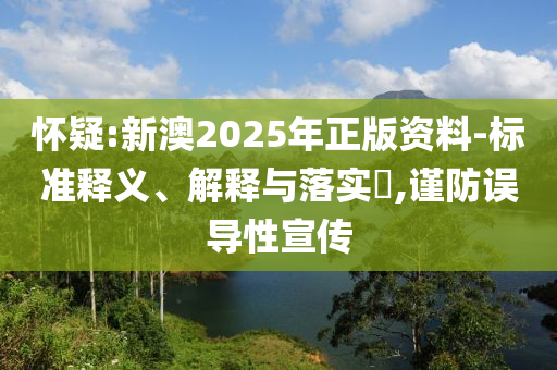 怀疑:新澳2025年正版资料-标准释义、解释与落实​,谨防误导性宣传