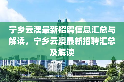宁乡云澳最新招聘信息汇总与解读，宁乡云澳最新招聘汇总及解读