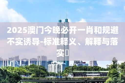 2025澳门今晚必开一肖和规避不实诱导-标准释义、解释与落实​